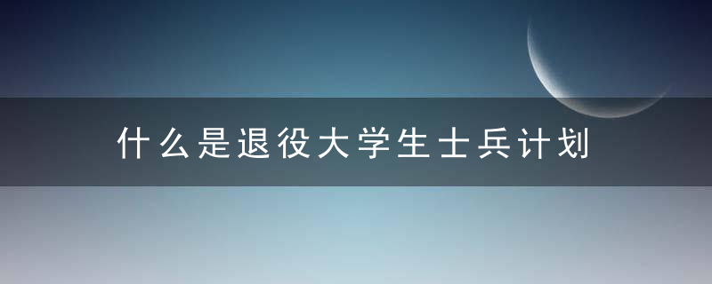 什么是退役大学生士兵计划 退役大学生士兵计划的解释